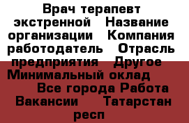 Врач-терапевт экстренной › Название организации ­ Компания-работодатель › Отрасль предприятия ­ Другое › Минимальный оклад ­ 18 000 - Все города Работа » Вакансии   . Татарстан респ.